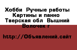 Хобби. Ручные работы Картины и панно. Тверская обл.,Вышний Волочек г.